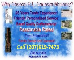 Why choose RL Sanborn Masonry? 25 Years Trade experience! Friendly Personalized Service! Expert Quality Craftsmanship! Reasonable Rates! Free Estimates! Family Owned And Operated! Call (207)619-7473